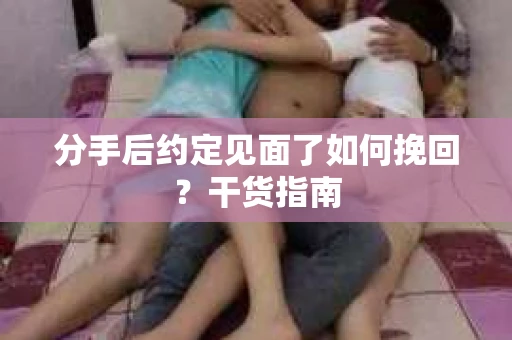 分手后约定见面了如何挽回？干货指南