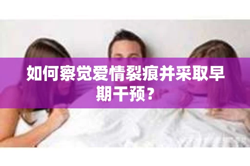 如何察觉爱情裂痕并采取早期干预？