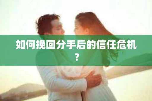如何挽回分手后的信任危机？