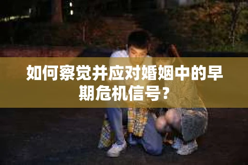 如何察觉并应对婚姻中的早期危机信号？