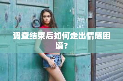 调查结束后如何走出情感困境？