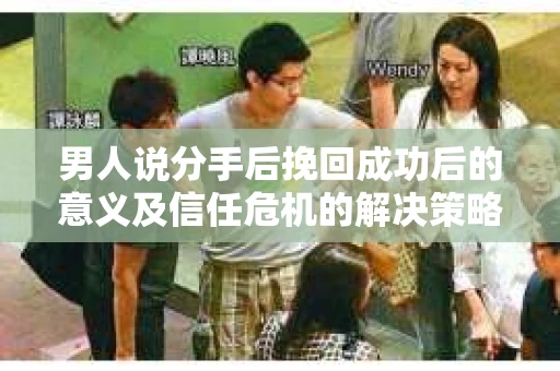男人说分手后挽回成功后的意义及信任危机的解决策略