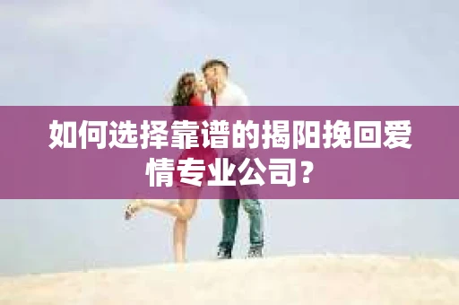 如何选择靠谱的揭阳挽回爱情专业公司？