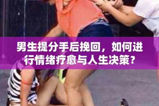 男生提分手后挽回，如何进行情绪疗愈与人生决策？