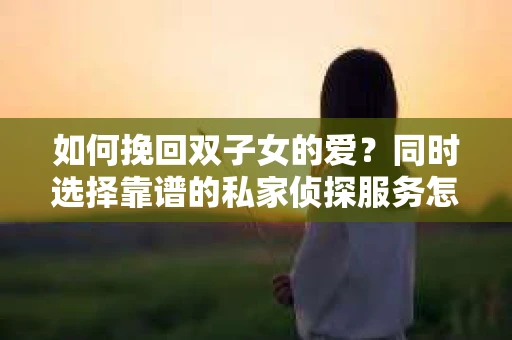 如何挽回双子女的爱？同时选择靠谱的私家侦探服务怎么办？