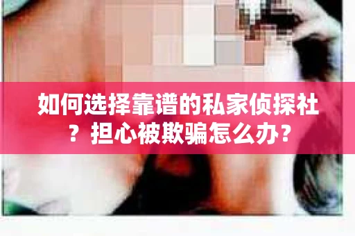如何选择靠谱的私家侦探社？担心被欺骗怎么办？