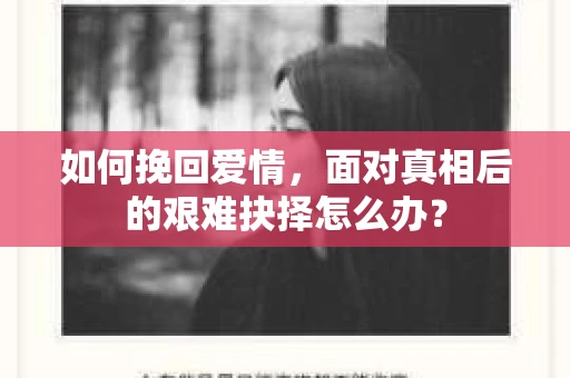 如何挽回爱情,面对真相后的艰难抉择怎么办? 如何挽回爱情,面对真相后的艰难抉择怎么办?