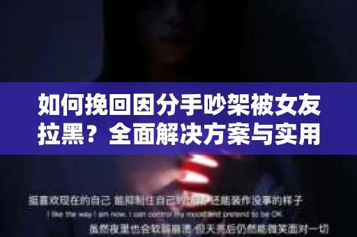 如何挽回因分手吵架被女友拉黑？全面解决方案与实用建议