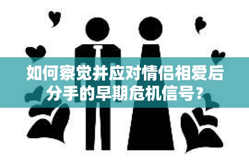 如何察觉并应对情侣相爱后分手的早期危机信号? 如何察觉并应对情侣相爱后分手的早期危机信号?