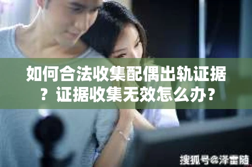 如何合法收集配偶出轨证据？证据收集无效怎么办？