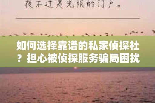 如何选择靠谱的私家侦探社？担心被侦探服务骗局困扰怎么办？
