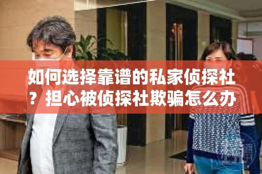 如何选择靠谱的私家侦探社?担心被侦探社欺骗怎么办? 如何选择靠谱的私家侦探社?担心被侦探社欺骗怎么办?