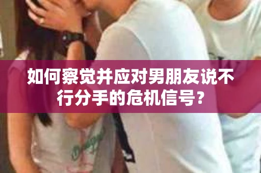 如何察觉并应对男朋友说不行分手的危机信号？