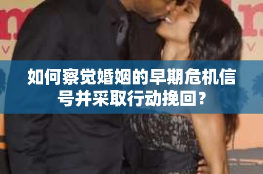 如何察觉婚姻的早期危机信号并采取行动挽回？