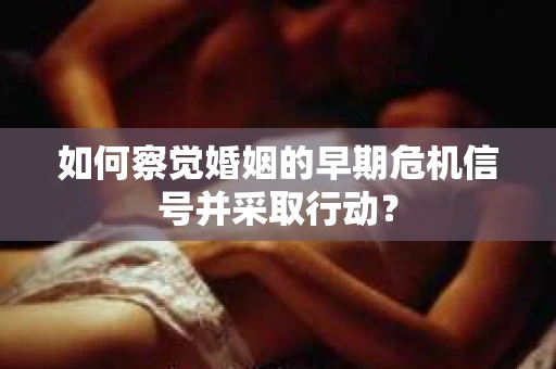 如何察觉婚姻的早期危机信号并采取行动? 如何察觉婚姻的早期危机信号并采取行动?