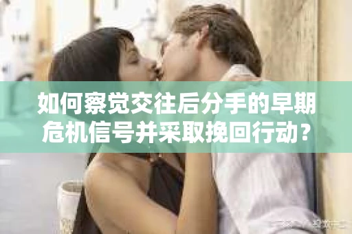 如何察觉交往后分手的早期危机信号并采取挽回行动？