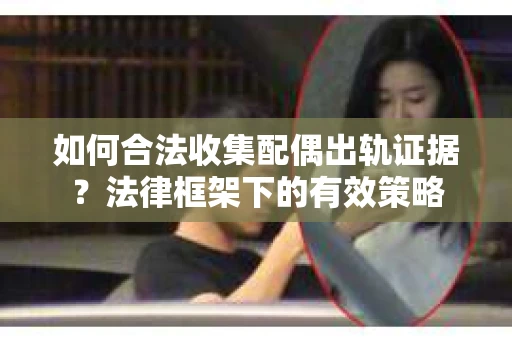 如何合法收集配偶出轨证据？法律框架下的有效策略