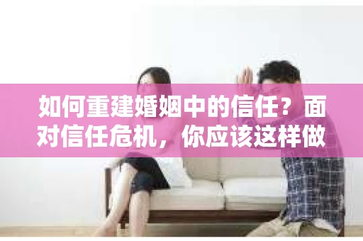 如何重建婚姻中的信任？面对信任危机，你应该这样做
