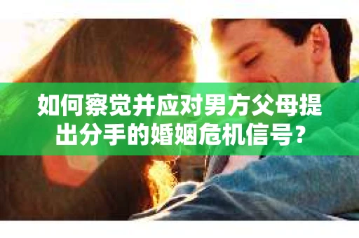 如何察觉并应对男方父母提出分手的婚姻危机信号？