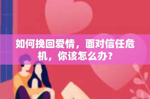 如何挽回爱情，面对信任危机，你该怎么办？