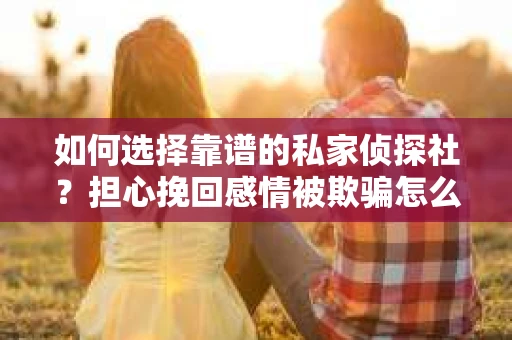 如何选择靠谱的私家侦探社?担心挽回感情被欺骗怎么办? 如何选择靠谱的私家侦探社?担心挽回感情被欺骗怎么办?