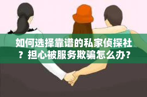如何选择靠谱的私家侦探社？担心被服务欺骗怎么办？