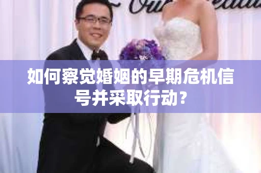 如何察觉婚姻的早期危机信号并采取行动？