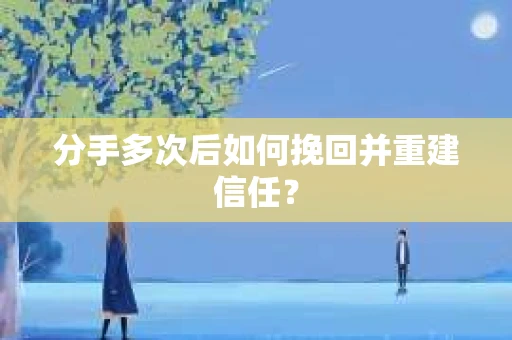 分手多次后如何挽回并重建信任？