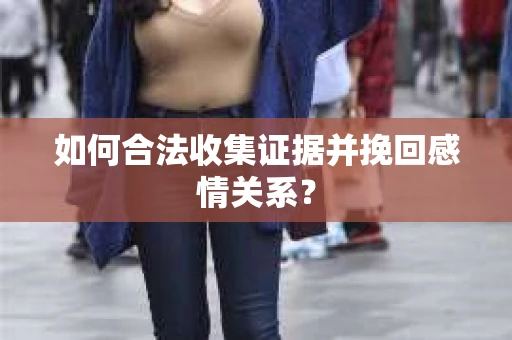 如何合法收集证据并挽回感情关系？