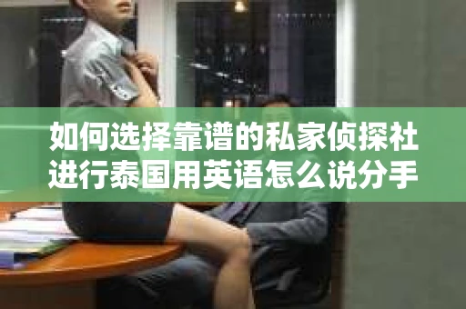 如何选择靠谱的私家侦探社进行泰国用英语怎么说分手挽回服务? 如何选择靠谱的私家侦探社进行泰国用英语怎么说分手挽回服务?