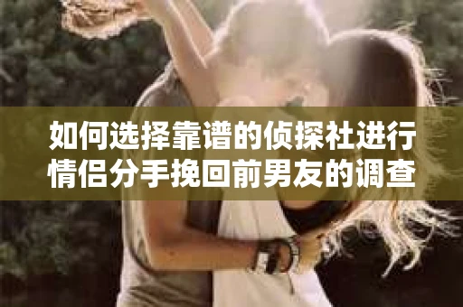 如何选择靠谱的侦探社进行情侣分手挽回前男友的调查？