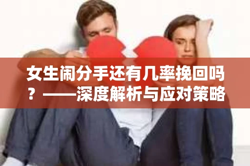 女生闹分手还有几率挽回吗？——深度解析与应对策略