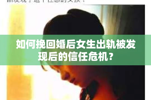 如何挽回婚后女生出轨被发现后的信任危机？