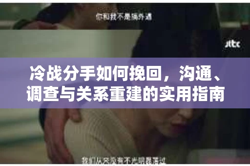 冷战分手如何挽回，沟通、调查与关系重建的实用指南
