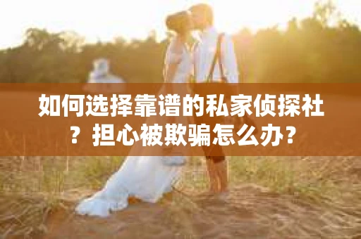 如何选择靠谱的私家侦探社？担心被欺骗怎么办？