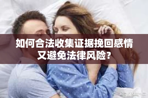 如何合法收集证据挽回感情又避免法律风险？