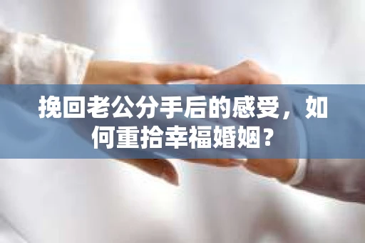 挽回老公分手后的感受，如何重拾幸福婚姻？
