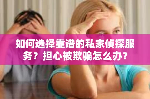 如何选择靠谱的私家侦探服务？担心被欺骗怎么办？