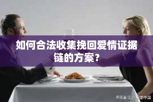 如何合法收集挽回爱情证据链的方案? 如何合法收集挽回爱情证据链的方案?