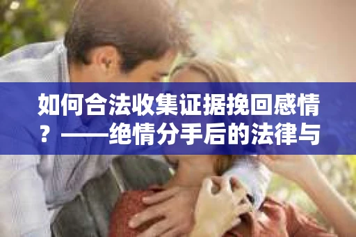 如何合法收集证据挽回感情？——绝情分手后的法律与取证策略