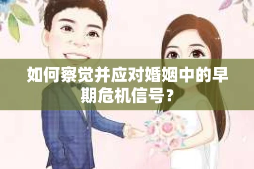 如何察觉并应对婚姻中的早期危机信号？