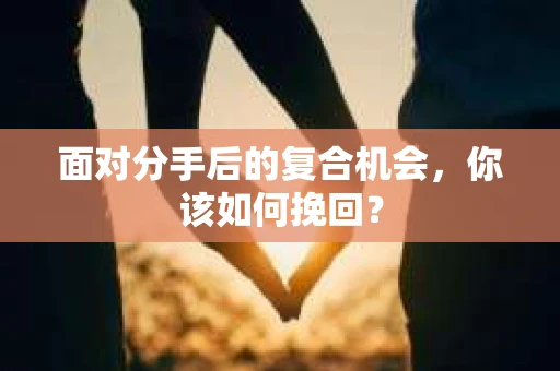 面对分手后的复合机会，你该如何挽回？