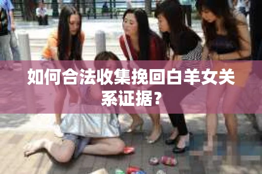 如何合法收集挽回白羊女关系证据？