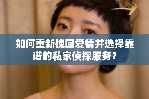 如何重新挽回爱情并选择靠谱的私家侦探服务？