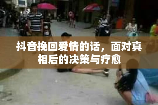 抖音挽回爱情的话，面对真相后的决策与疗愈
