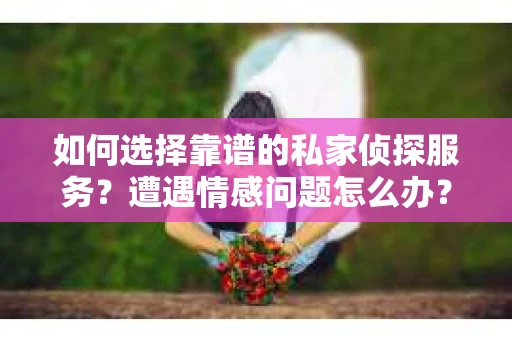 如何选择靠谱的私家侦探服务？遭遇情感问题怎么办？
