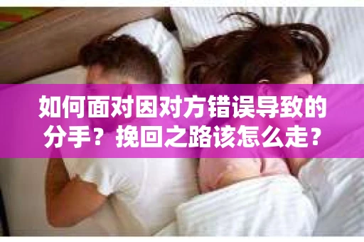 如何面对因对方错误导致的分手？挽回之路该怎么走？