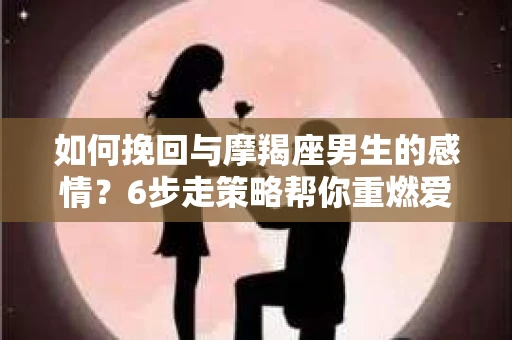 如何挽回与摩羯座男生的感情？6步走策略帮你重燃爱情之火
