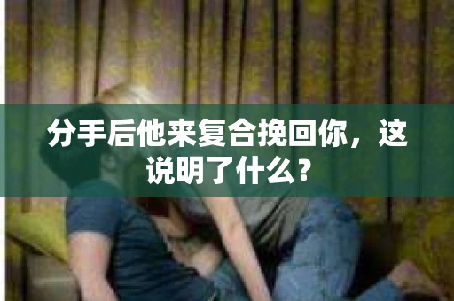 分手后他来复合挽回你，这说明了什么？