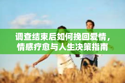 调查结束后如何挽回爱情，情感疗愈与人生决策指南